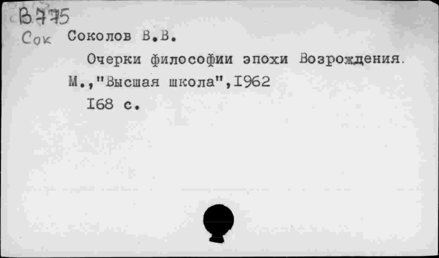 ﻿Соколов В.В.
Очерки философии эпохи Возрождения.
М.,"Высшая школа",1962
168 с.